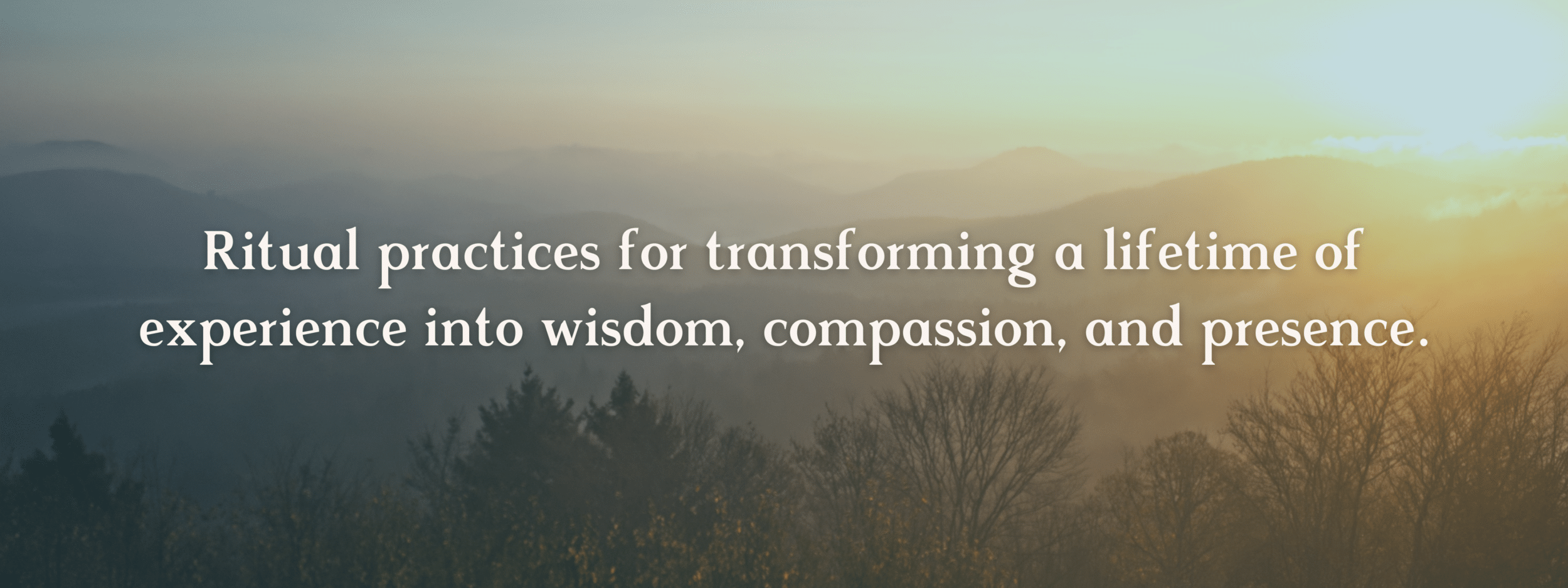 Ritual Practices for transforming a lifetime of experience into wisdom, compassion, and presence